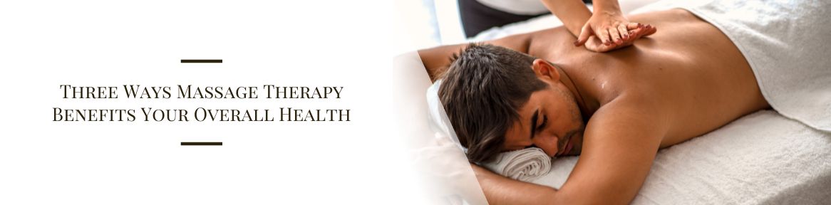 Three Ways Massage Therapy Benefits Your Overall Health